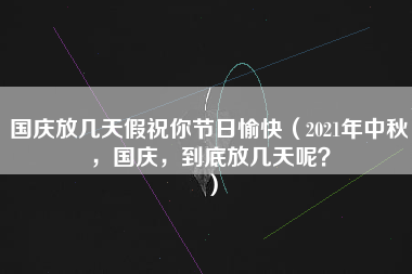 国庆放几天假祝你节日愉快（2021年中秋，国庆，到底放几天呢？）