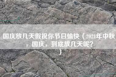 国庆放几天假祝你节日愉快（2021年中秋，国庆，到底放几天呢？）