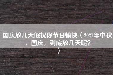 国庆放几天假祝你节日愉快（2021年中秋，国庆，到底放几天呢？）