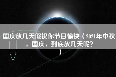 国庆放几天假祝你节日愉快（2021年中秋，国庆，到底放几天呢？）