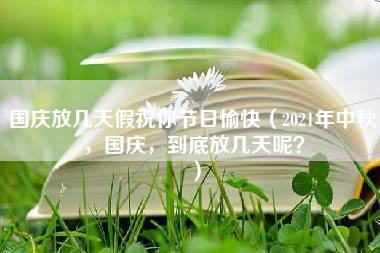 国庆放几天假祝你节日愉快（2021年中秋，国庆，到底放几天呢？）