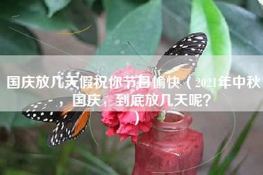 国庆放几天假祝你节日愉快（2021年中秋，国庆，到底放几天呢？）