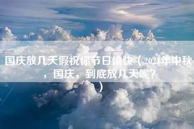 国庆放几天假祝你节日愉快（2021年中秋，国庆，到底放几天呢？）