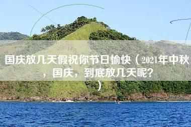 国庆放几天假祝你节日愉快（2021年中秋，国庆，到底放几天呢？）