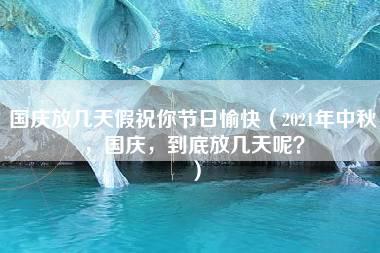 国庆放几天假祝你节日愉快（2021年中秋，国庆，到底放几天呢？）