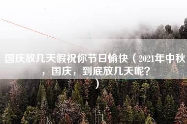 国庆放几天假祝你节日愉快（2021年中秋，国庆，到底放几天呢？）