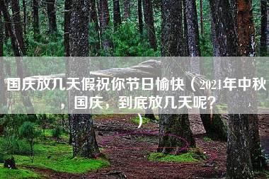 国庆放几天假祝你节日愉快（2021年中秋，国庆，到底放几天呢？）