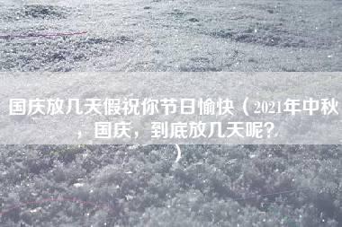 国庆放几天假祝你节日愉快（2021年中秋，国庆，到底放几天呢？）