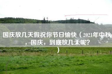 国庆放几天假祝你节日愉快（2021年中秋，国庆，到底放几天呢？）