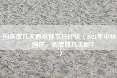 国庆放几天假祝你节日愉快（2021年中秋，国庆，到底放几天呢？）