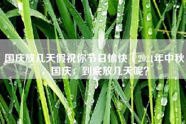 国庆放几天假祝你节日愉快（2021年中秋，国庆，到底放几天呢？）