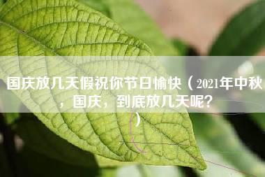 国庆放几天假祝你节日愉快（2021年中秋，国庆，到底放几天呢？）