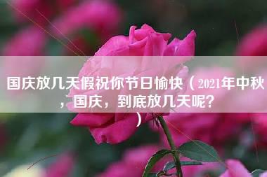 国庆放几天假祝你节日愉快（2021年中秋，国庆，到底放几天呢？）