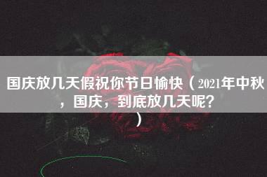 国庆放几天假祝你节日愉快（2021年中秋，国庆，到底放几天呢？）