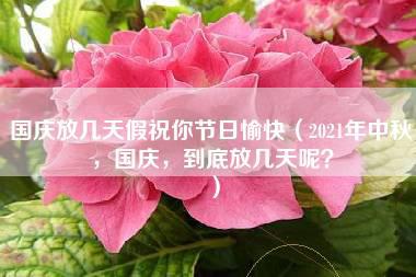 国庆放几天假祝你节日愉快（2021年中秋，国庆，到底放几天呢？）