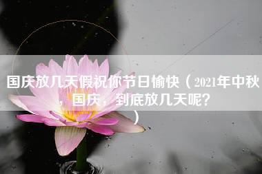 国庆放几天假祝你节日愉快（2021年中秋，国庆，到底放几天呢？）