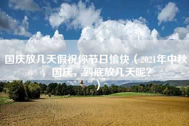 国庆放几天假祝你节日愉快（2021年中秋，国庆，到底放几天呢？）