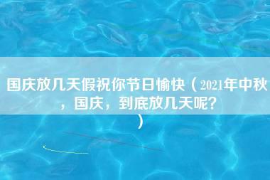 国庆放几天假祝你节日愉快（2021年中秋，国庆，到底放几天呢？）