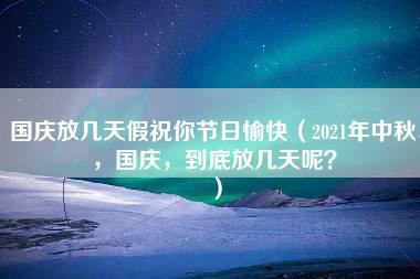 国庆放几天假祝你节日愉快（2021年中秋，国庆，到底放几天呢？）