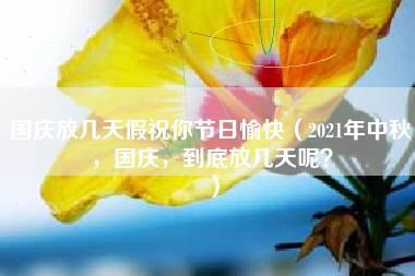 国庆放几天假祝你节日愉快（2021年中秋，国庆，到底放几天呢？）