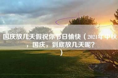 国庆放几天假祝你节日愉快（2021年中秋，国庆，到底放几天呢？）