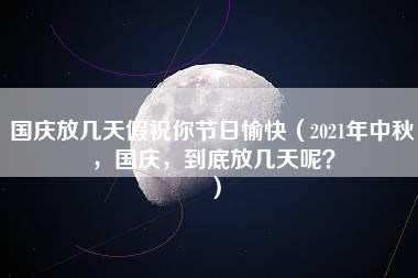 国庆放几天假祝你节日愉快（2021年中秋，国庆，到底放几天呢？）