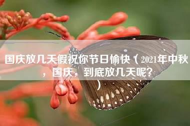 国庆放几天假祝你节日愉快（2021年中秋，国庆，到底放几天呢？）