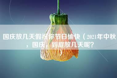 国庆放几天假祝你节日愉快（2021年中秋，国庆，到底放几天呢？）