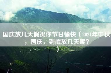 国庆放几天假祝你节日愉快（2021年中秋，国庆，到底放几天呢？）