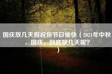 国庆放几天假祝你节日愉快（2021年中秋，国庆，到底放几天呢？）