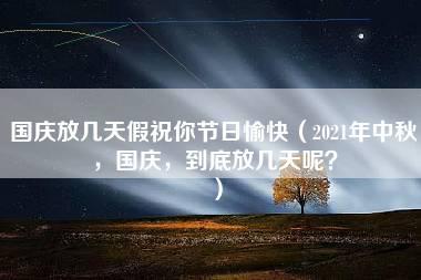 国庆放几天假祝你节日愉快（2021年中秋，国庆，到底放几天呢？）