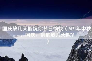 国庆放几天假祝你节日愉快（2021年中秋，国庆，到底放几天呢？）