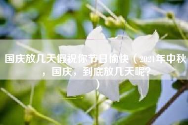 国庆放几天假祝你节日愉快（2021年中秋，国庆，到底放几天呢？）