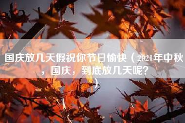 国庆放几天假祝你节日愉快（2021年中秋，国庆，到底放几天呢？）