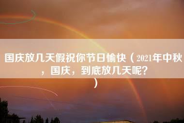 国庆放几天假祝你节日愉快（2021年中秋，国庆，到底放几天呢？）