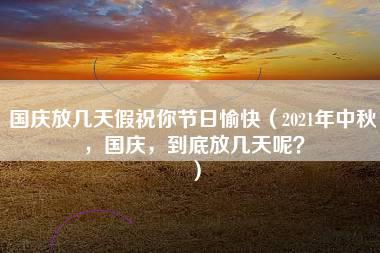 国庆放几天假祝你节日愉快（2021年中秋，国庆，到底放几天呢？）