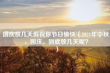 国庆放几天假祝你节日愉快（2021年中秋，国庆，到底放几天呢？）