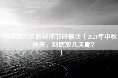 国庆放几天假祝你节日愉快（2021年中秋，国庆，到底放几天呢？）