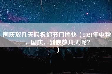 国庆放几天假祝你节日愉快（2021年中秋，国庆，到底放几天呢？）