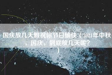 国庆放几天假祝你节日愉快（2021年中秋，国庆，到底放几天呢？）