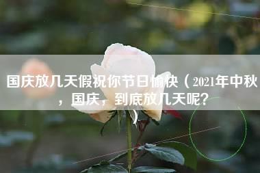 国庆放几天假祝你节日愉快（2021年中秋，国庆，到底放几天呢？）