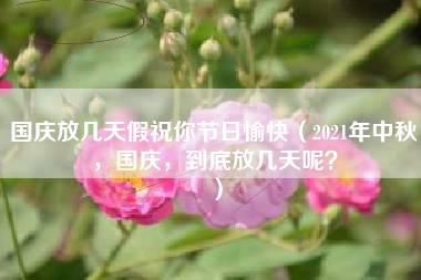 国庆放几天假祝你节日愉快（2021年中秋，国庆，到底放几天呢？）