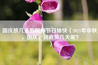 国庆放几天假祝你节日愉快（2021年中秋，国庆，到底放几天呢？）