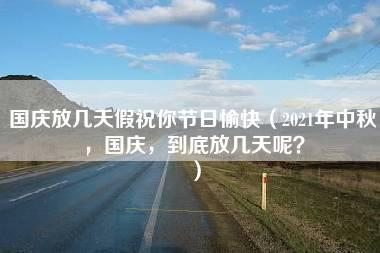 国庆放几天假祝你节日愉快（2021年中秋，国庆，到底放几天呢？）