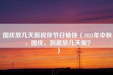 国庆放几天假祝你节日愉快（2021年中秋，国庆，到底放几天呢？）