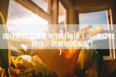 国庆放几天假祝你节日愉快（2021年中秋，国庆，到底放几天呢？）