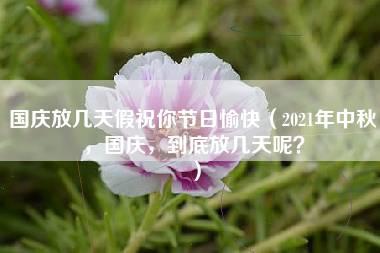 国庆放几天假祝你节日愉快（2021年中秋，国庆，到底放几天呢？）