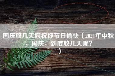 国庆放几天假祝你节日愉快（2021年中秋，国庆，到底放几天呢？）