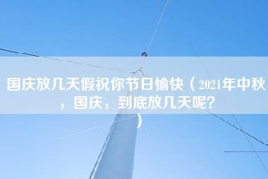 国庆放几天假祝你节日愉快（2021年中秋，国庆，到底放几天呢？）