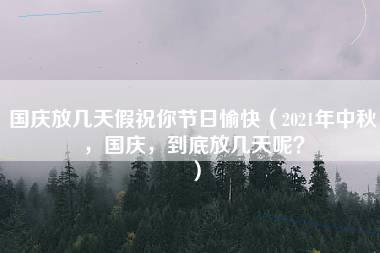 国庆放几天假祝你节日愉快（2021年中秋，国庆，到底放几天呢？）